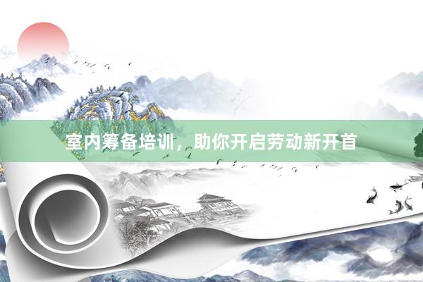 室内筹备培训，助你开启劳动新开首